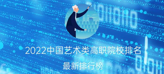 2022中国艺术类高职院校排名 最新排行榜